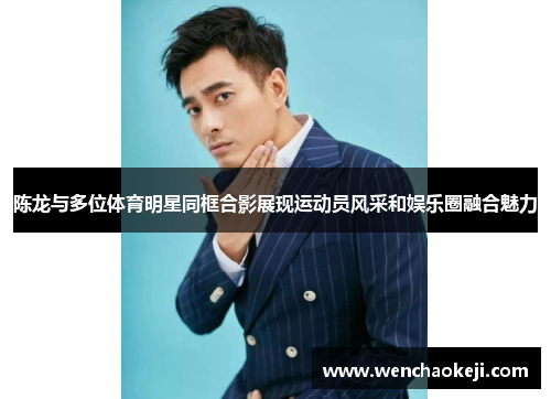 陈龙与多位体育明星同框合影展现运动员风采和娱乐圈融合魅力
