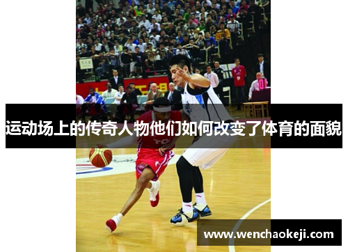 运动场上的传奇人物他们如何改变了体育的面貌