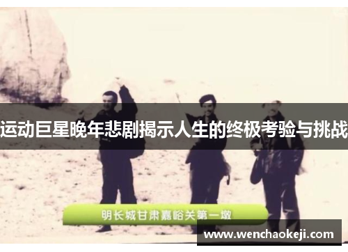 运动巨星晚年悲剧揭示人生的终极考验与挑战