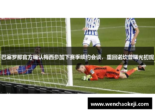 巴塞罗那官方确认梅西参加下赛季续约会谈，重回诺坎普曙光初现