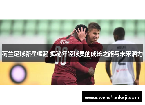 荷兰足球新星崛起 揭秘年轻球员的成长之路与未来潜力