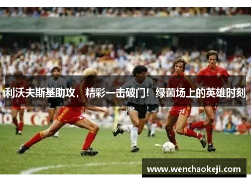 利沃夫斯基助攻，精彩一击破门！绿茵场上的英雄时刻