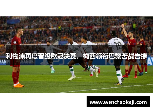 利物浦再度晋级欧冠决赛，梅西领衔巴黎苦战告捷