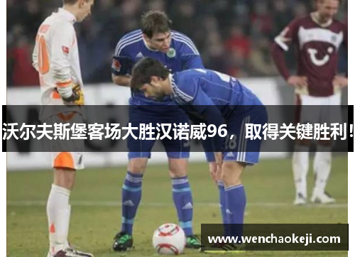 沃尔夫斯堡客场大胜汉诺威96，取得关键胜利！