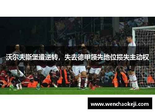 沃尔夫斯堡遭逆转，失去德甲领先地位损失主动权
