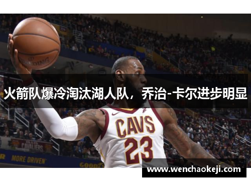 火箭队爆冷淘汰湖人队，乔治-卡尔进步明显