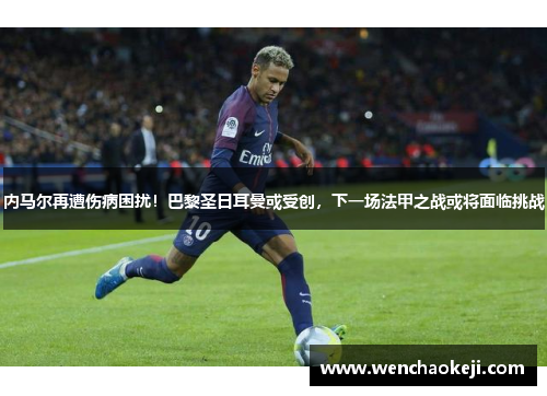 内马尔再遭伤病困扰！巴黎圣日耳曼或受创，下一场法甲之战或将面临挑战