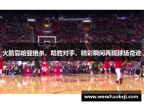 火箭靠哈登绝杀，险胜对手，精彩瞬间再现球场奇迹