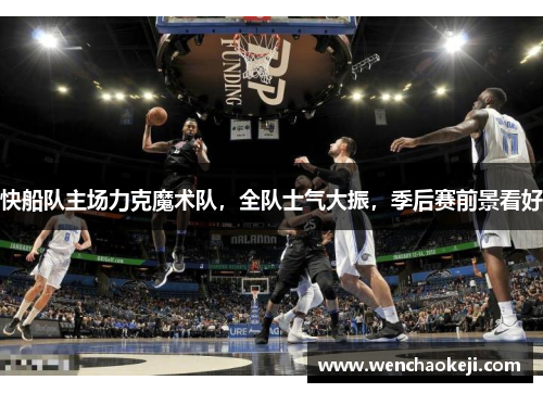 快船队主场力克魔术队，全队士气大振，季后赛前景看好