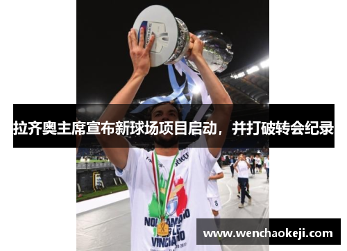 拉齐奥主席宣布新球场项目启动，并打破转会纪录