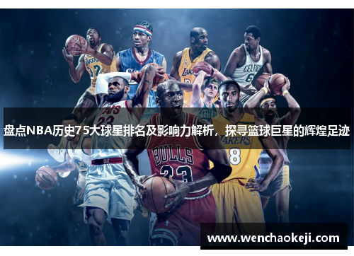 盘点NBA历史75大球星排名及影响力解析，探寻篮球巨星的辉煌足迹
