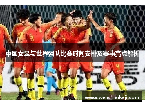 中国女足与世界强队比赛时间安排及赛事亮点解析
