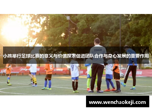 小孩举行足球比赛的意义与价值探索促进团队合作与身心发展的重要作用