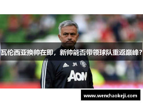 瓦伦西亚换帅在即，新帅能否带领球队重返巅峰？