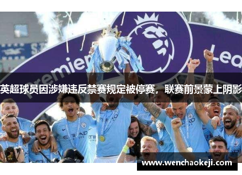 英超球员因涉嫌违反禁赛规定被停赛，联赛前景蒙上阴影
