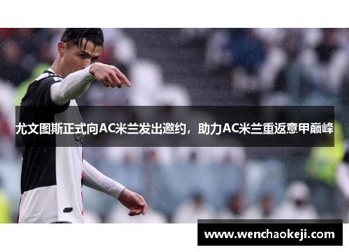 尤文图斯正式向AC米兰发出邀约，助力AC米兰重返意甲巅峰