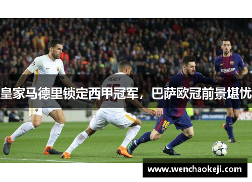 皇家马德里锁定西甲冠军，巴萨欧冠前景堪忧
