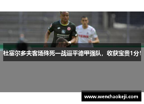 杜塞尔多夫客场殊死一战逼平德甲强队，收获宝贵1分！