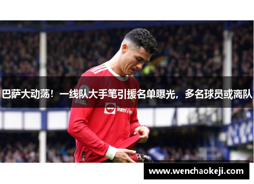 巴萨大动荡！一线队大手笔引援名单曝光，多名球员或离队