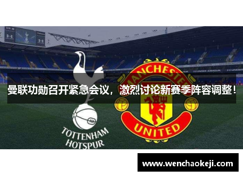 曼联功勋召开紧急会议，激烈讨论新赛季阵容调整！