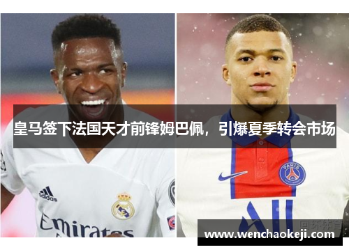 皇马签下法国天才前锋姆巴佩，引爆夏季转会市场