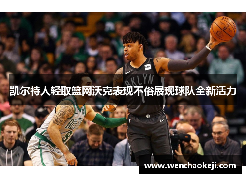 凯尔特人轻取篮网沃克表现不俗展现球队全新活力