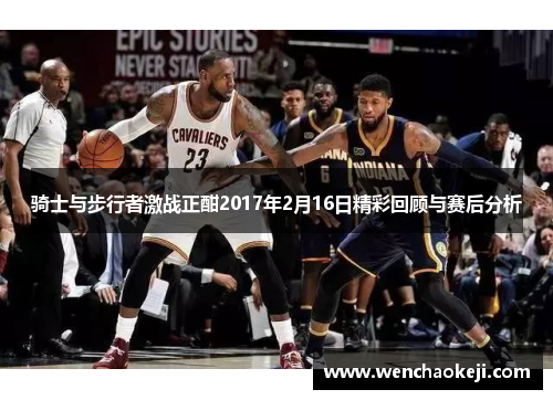 骑士与步行者激战正酣2017年2月16日精彩回顾与赛后分析