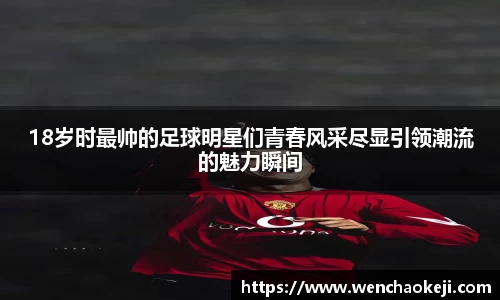 18岁时最帅的足球明星们青春风采尽显引领潮流的魅力瞬间